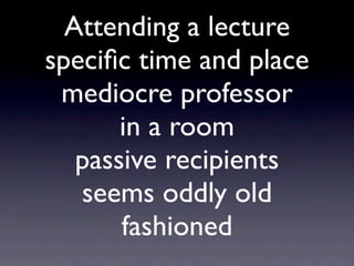 Attending a lecture
speciﬁc time and place
 mediocre professor
       in a room
   passive recipients
   seems oddly old
       fashioned
 