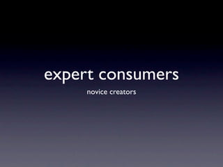 expert consumers
     novice creators
 