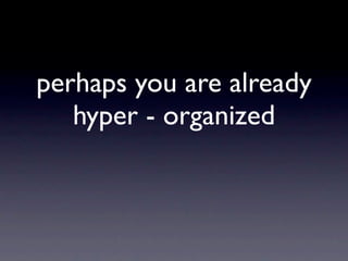 perhaps you are already
   hyper - organized
 