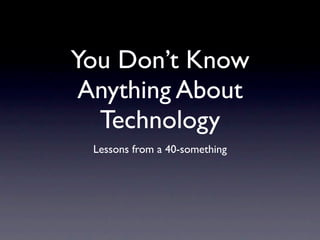 You Don’t Know
 Anything About
  Technology
 Lessons from a 40-something
 