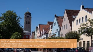 You don’t know JS about SharePoint - Mastering JavaScript performance
SharePoint Konferenz Erding
Hugh Wood – Master Chief – Rencore AB - @HughAJWood
 