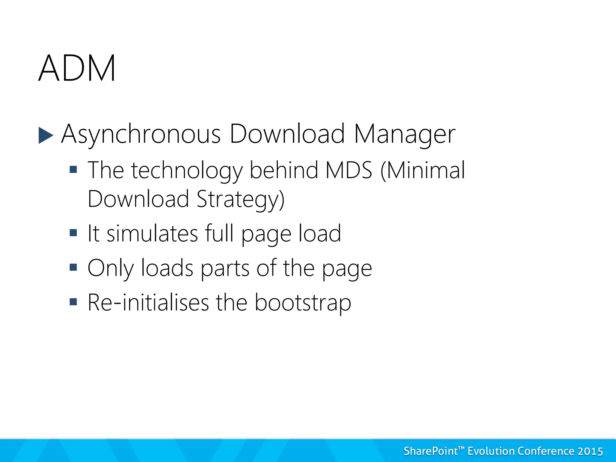 ADM
 Asynchronous Download Manager
 The technology behind MDS (Minimal
Download Strategy)
 It simulates full page load
 Only loads parts of the page
 Re-initialises the bootstrap
 