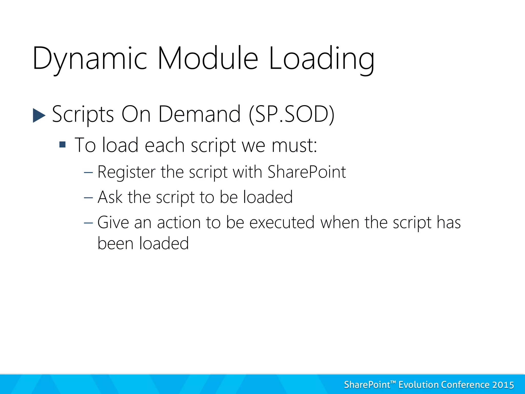 Dynamic Module Loading
 Scripts On Demand (SP.SOD)
 To load each script we must:
– Register the script with SharePoint
– Ask the script to be loaded
– Give an action to be executed when the script has
been loaded
 