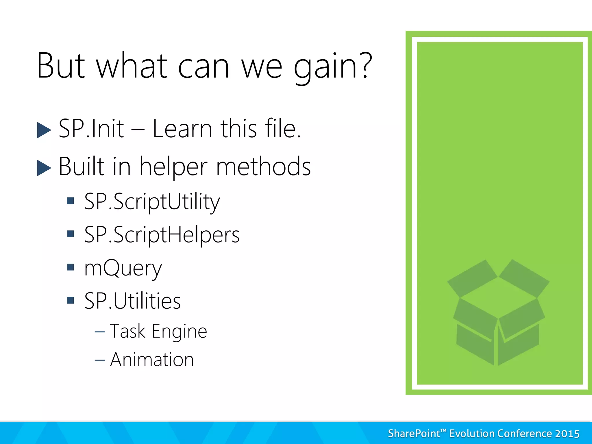 But what can we gain?
 SP.Init – Learn this file.
 Built in helper methods
 SP.ScriptUtility
 SP.ScriptHelpers
 mQuery
 SP.Utilities
– Task Engine
– Animation
 