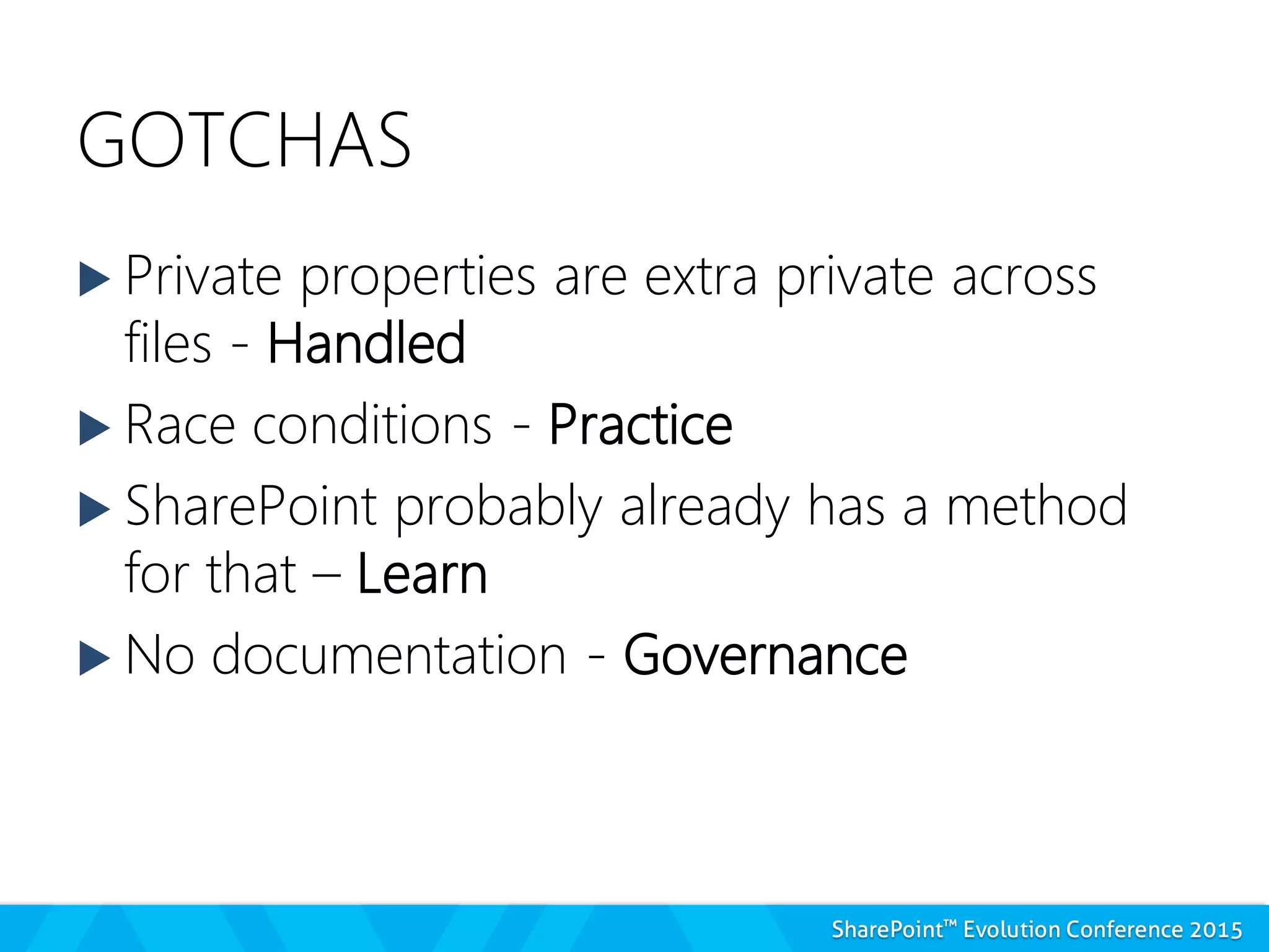 GOTCHAS
 Private properties are extra private across
files - Handled
 Race conditions - Practice
 SharePoint probably already has a method
for that – Learn
 No documentation - Governance
 