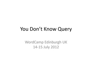 You Don’t Know Query

 WordCamp Edinburgh UK
     14-15 July 2012
 