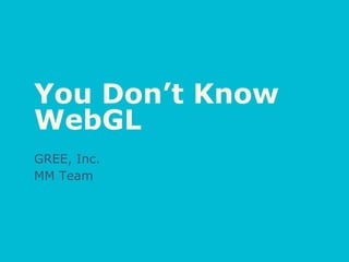 You Don’t Know
WebGL
GREE, Inc.
MM Team
 