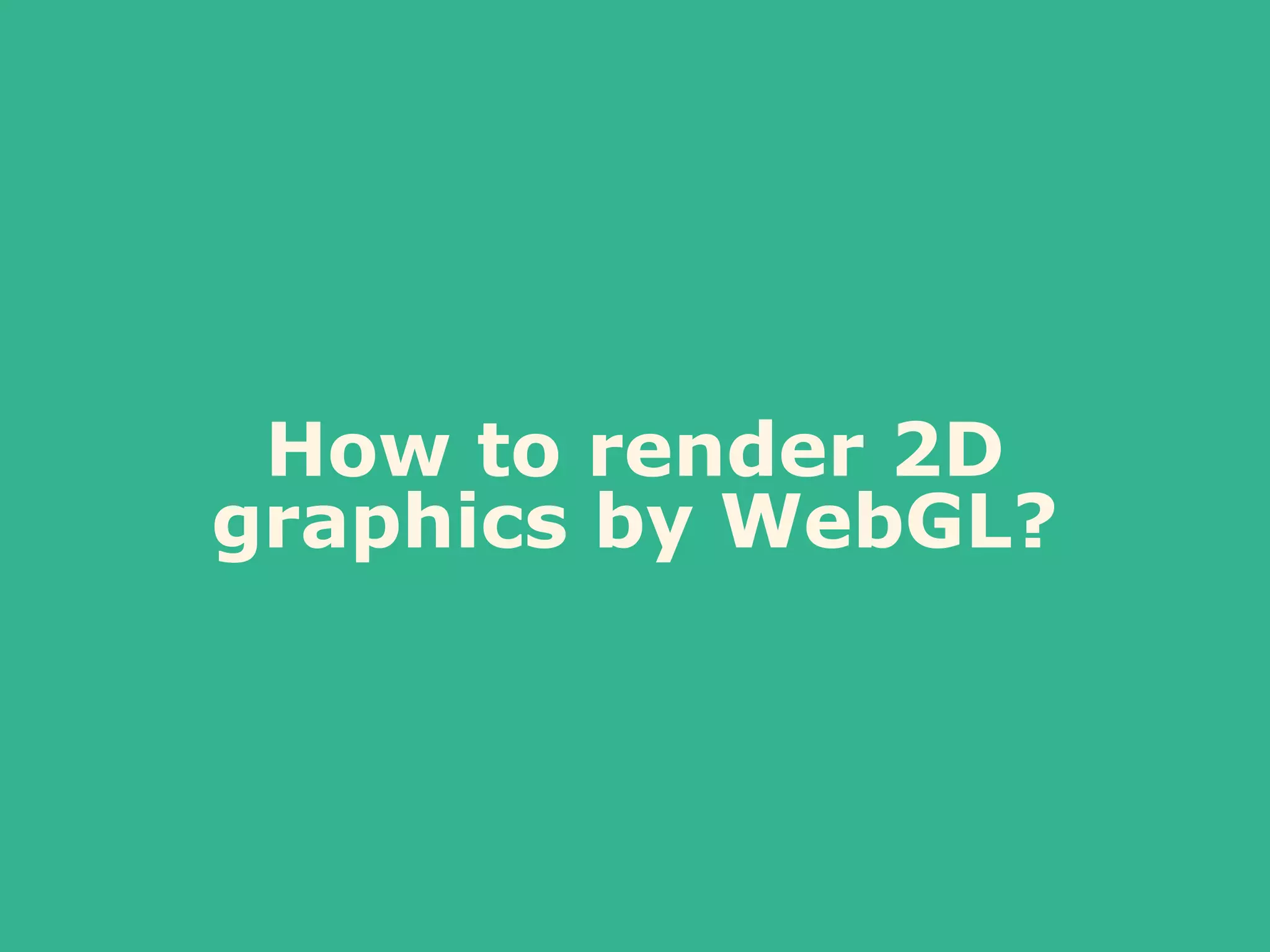 How to render 2D
graphics by WebGL?
 
