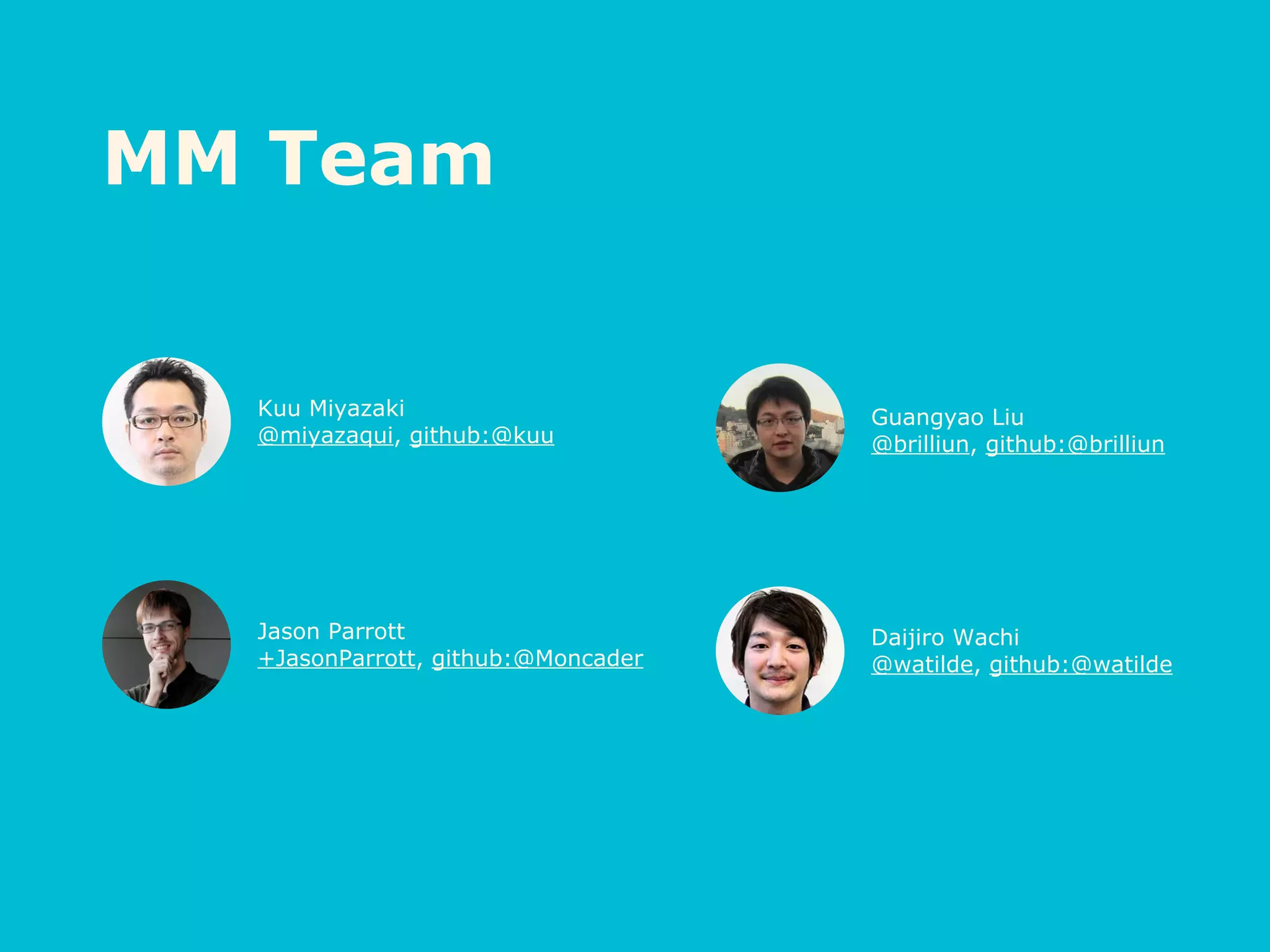 MM Team
Kuu Miyazaki
@miyazaqui, github:@kuu
Jason Parrott
+JasonParrott, github:@Moncader
Guangyao Liu
@brilliun, github:@brilliun
Daijiro Wachi
@watilde, github:@watilde
 