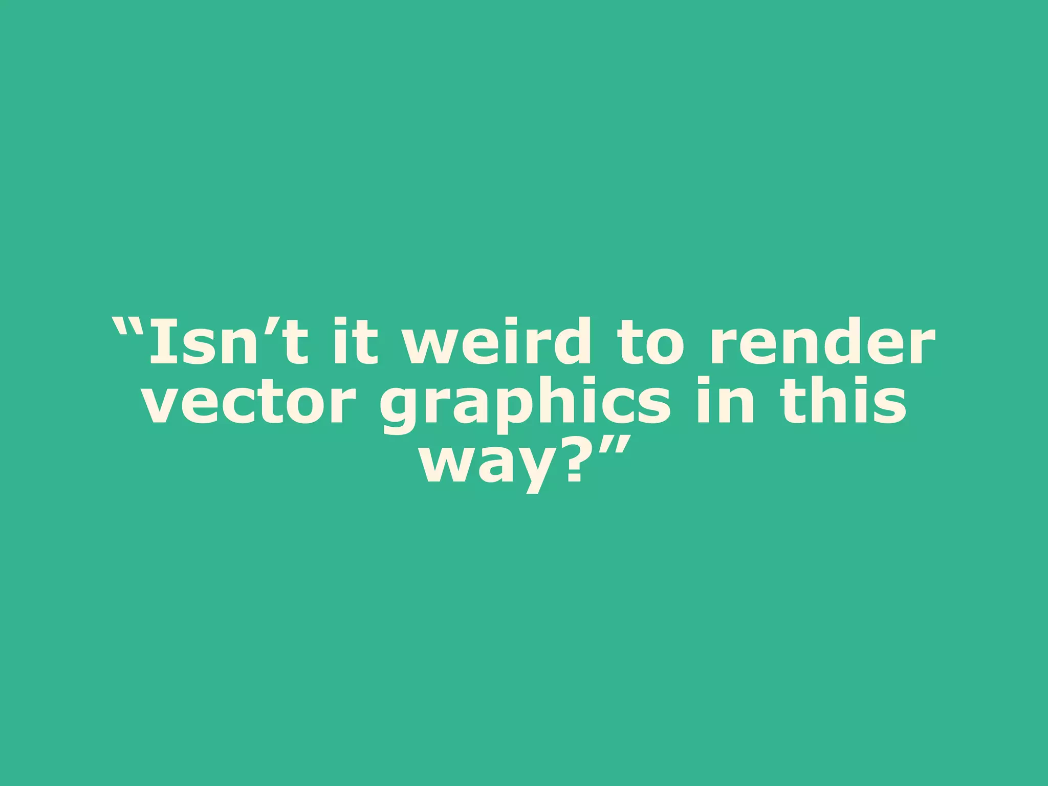 “Isn’t it weird to render
vector graphics in this
way?”
 