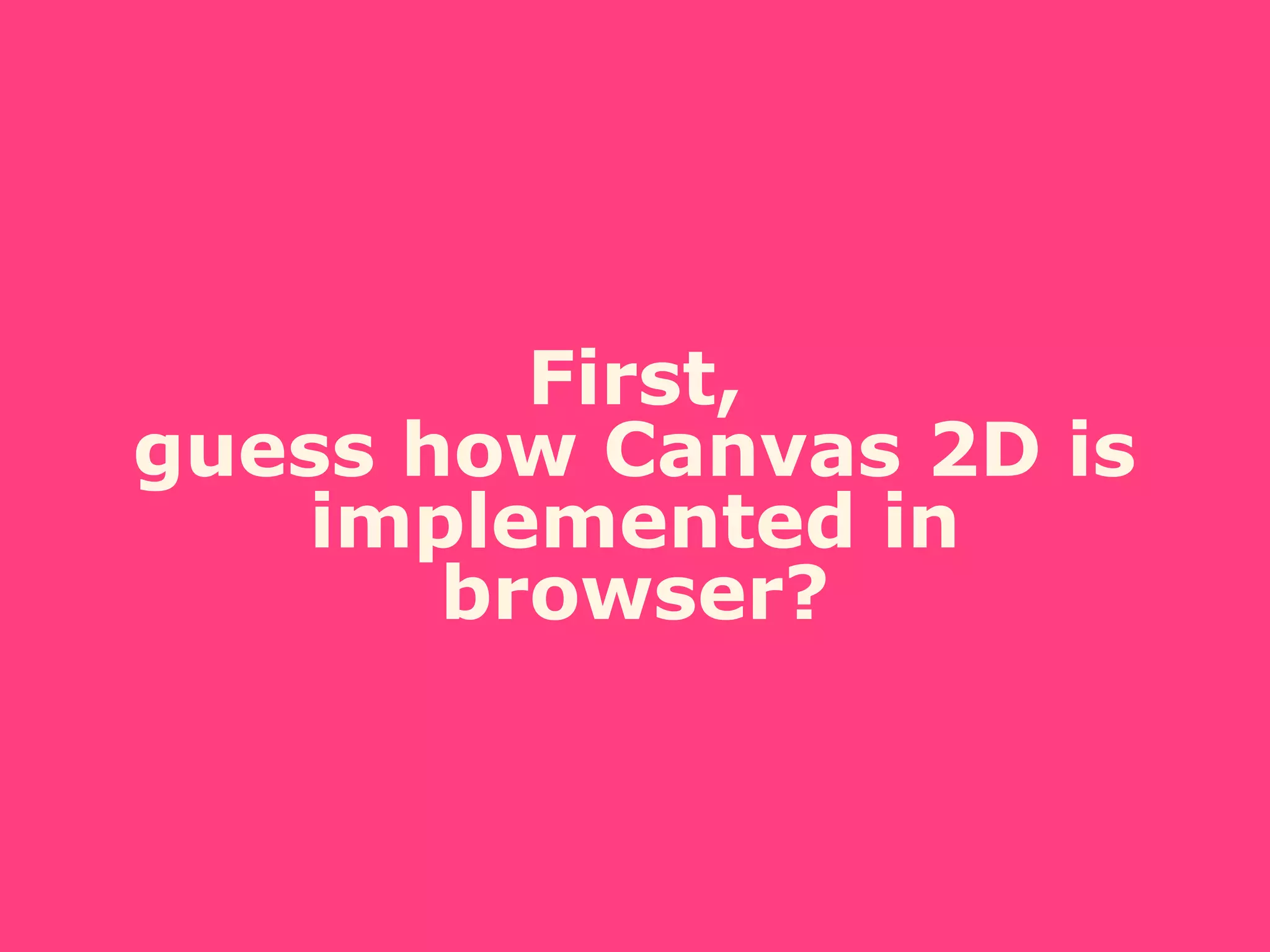 First,
guess how Canvas 2D is
implemented in
browser?
 