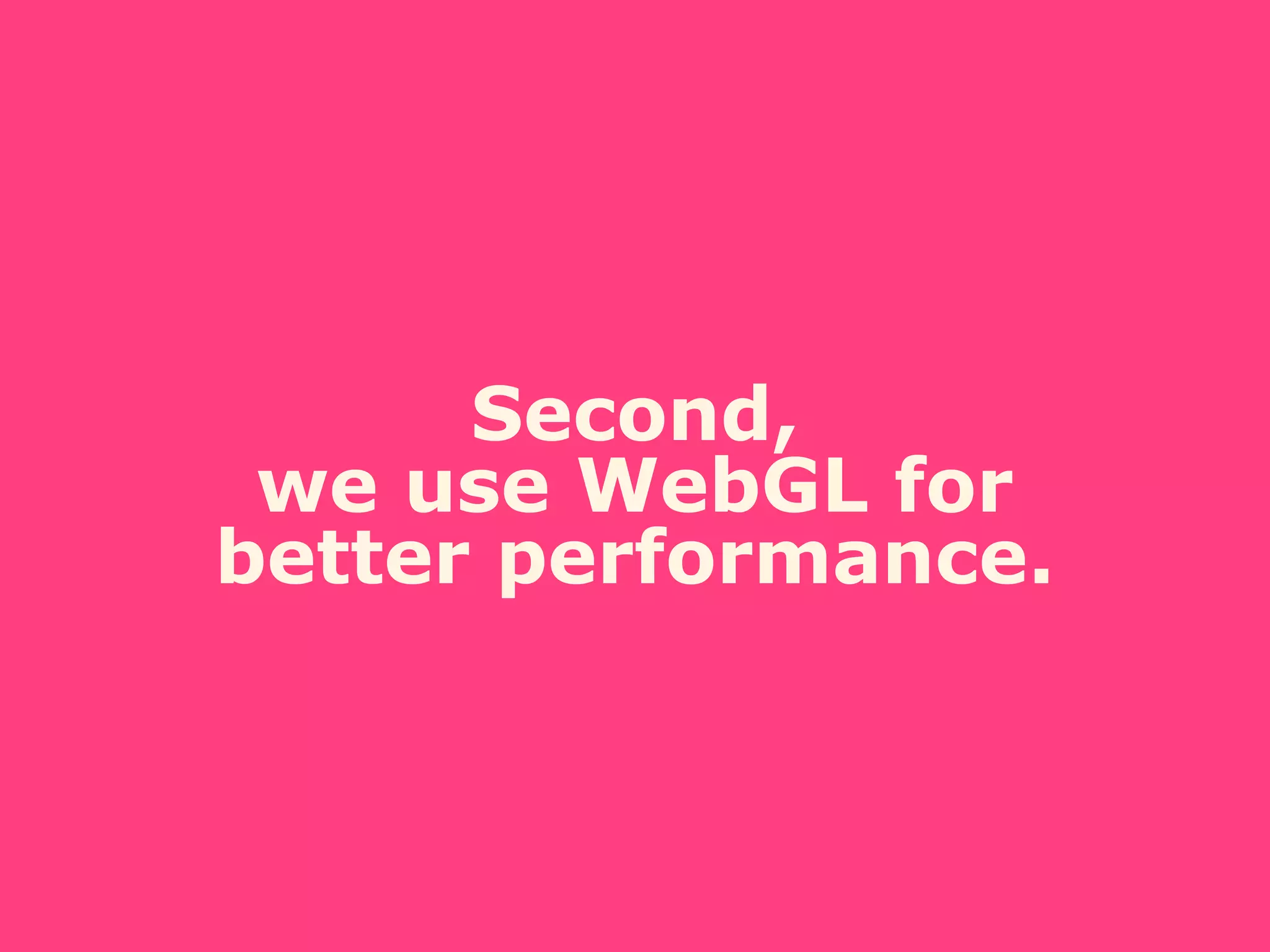 Second,
we use WebGL for
better performance.
 