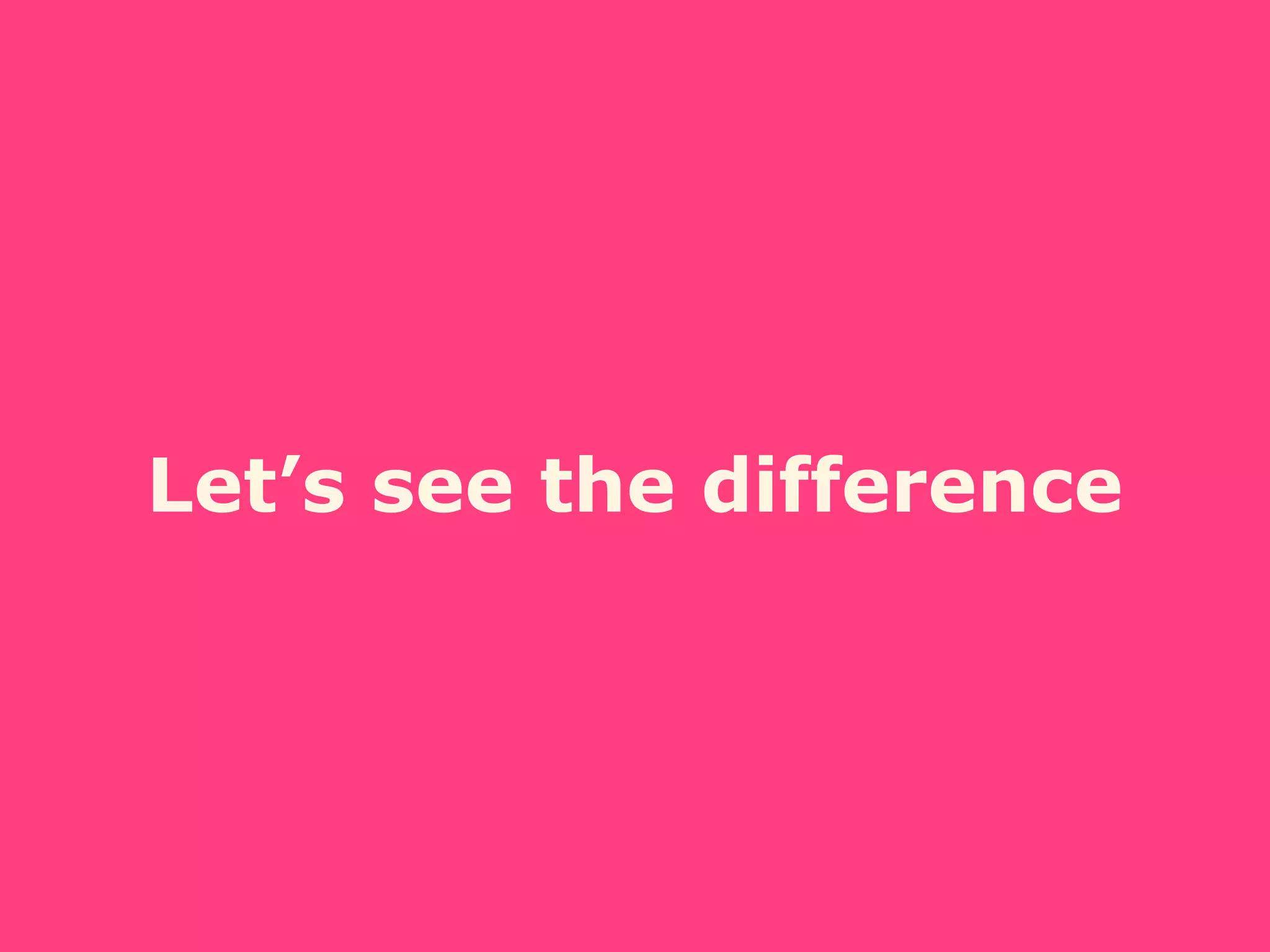 Let’s see the difference
 