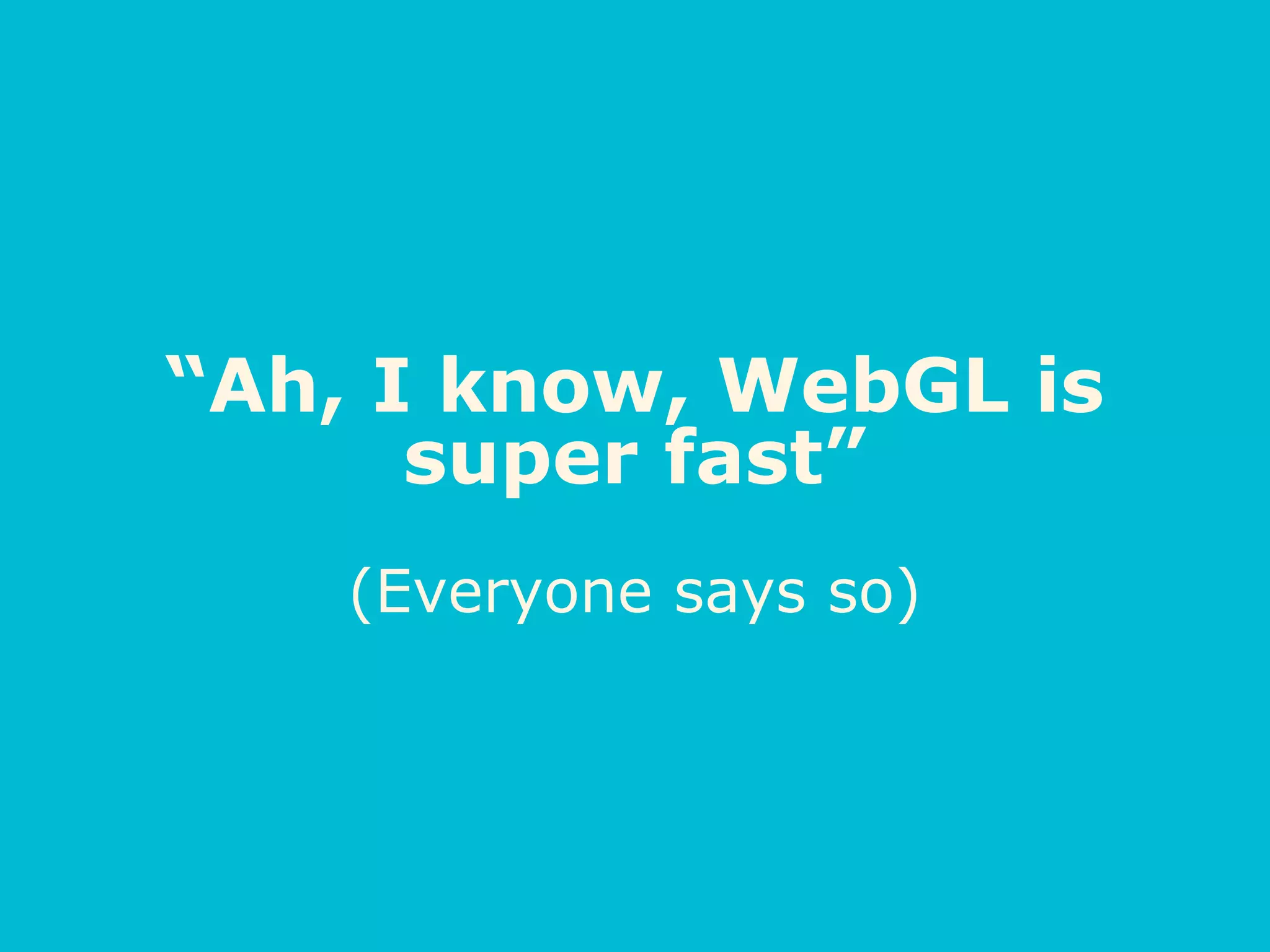 “Ah, I know, WebGL is
super fast”
(Everyone says so)
 