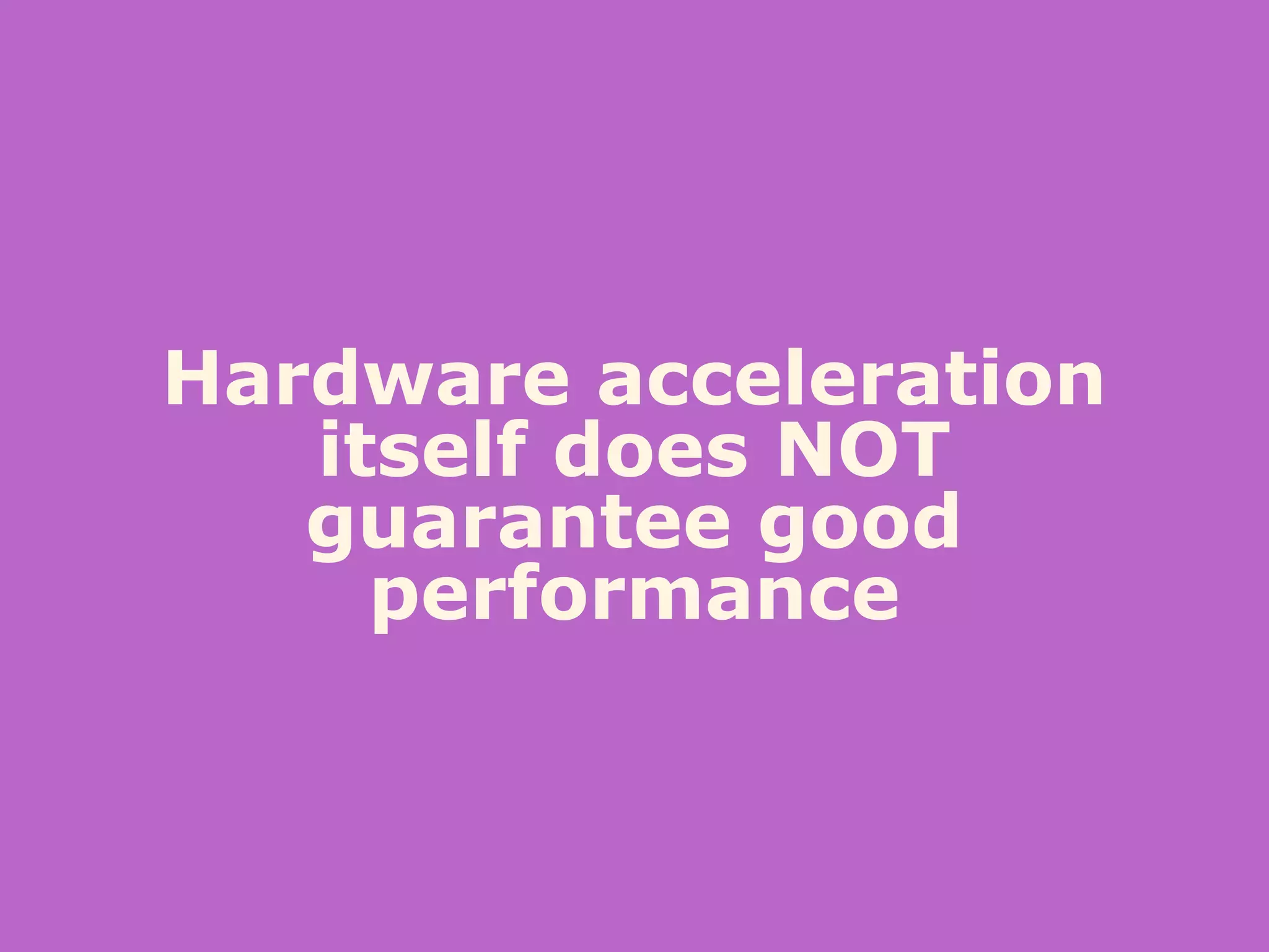 Hardware acceleration
itself does NOT
guarantee good
performance
 
