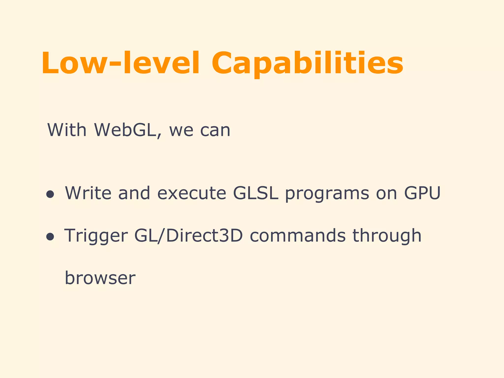 Low-level Capabilities
With WebGL, we can
● Write and execute GLSL programs on GPU
● Trigger GL/Direct3D commands through
browser
 