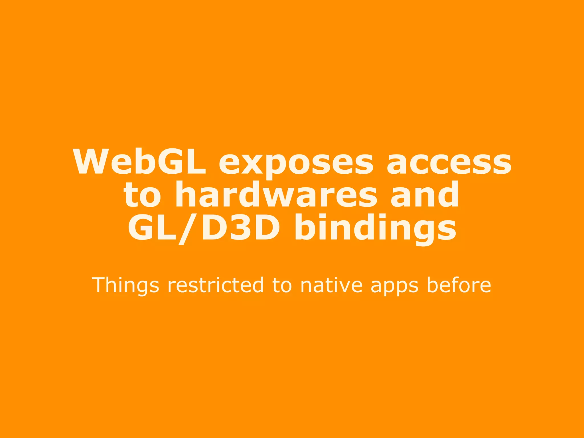 WebGL exposes access
to hardwares and
GL/D3D bindings
Things restricted to native apps before
 