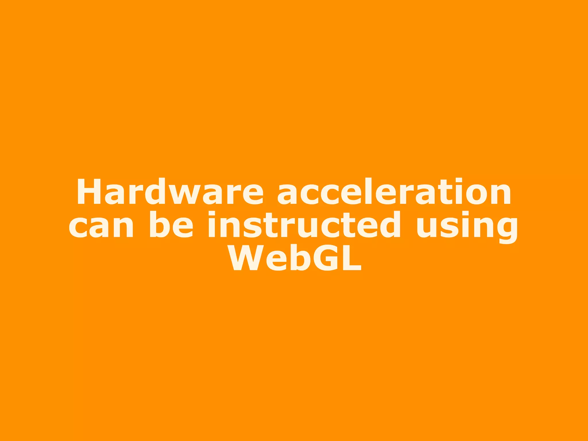 Hardware acceleration
can be instructed using
WebGL
 