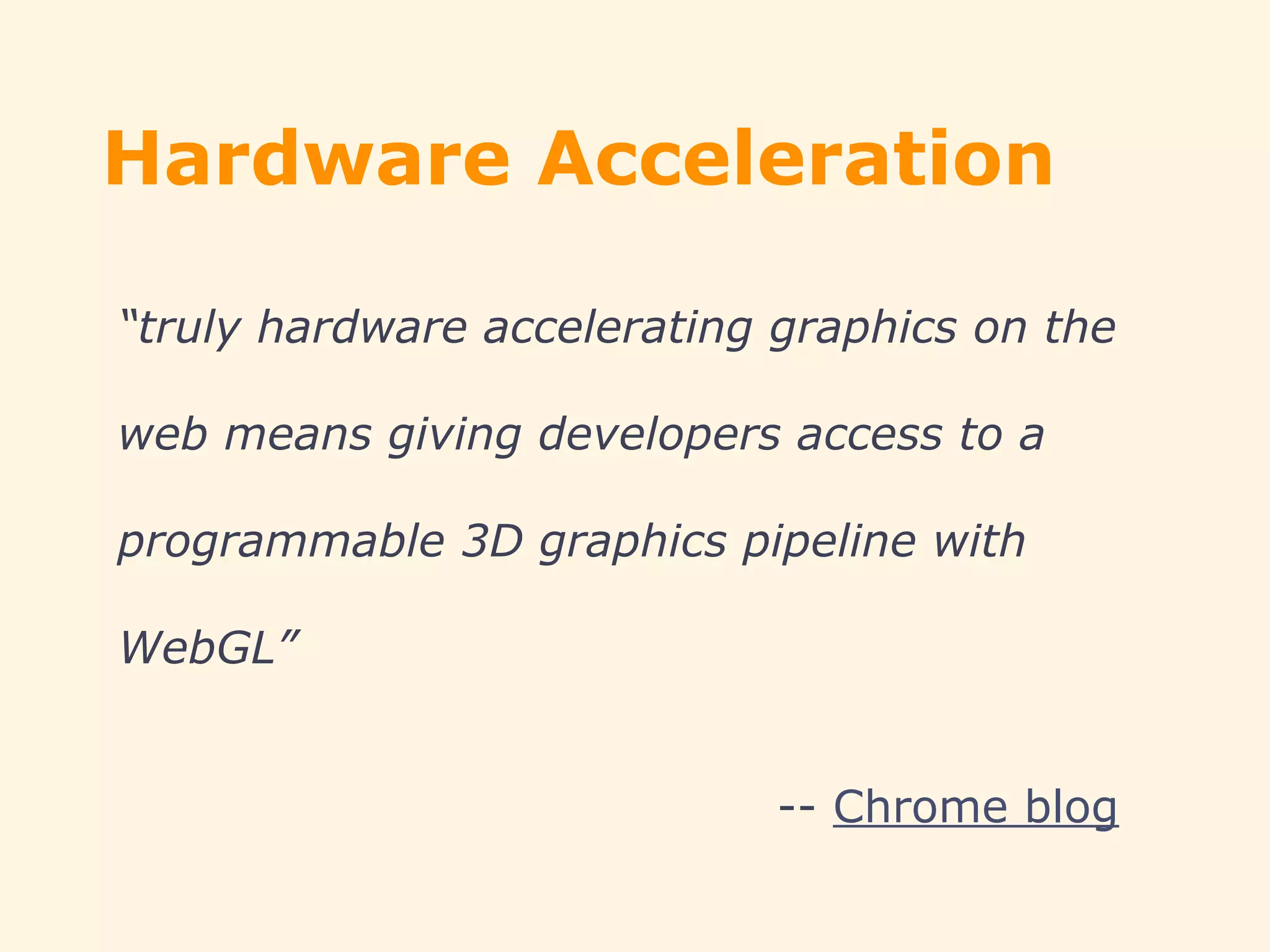 Hardware Acceleration
“truly hardware accelerating graphics on the
web means giving developers access to a
programmable 3D graphics pipeline with
WebGL”
-- Chrome blog
 