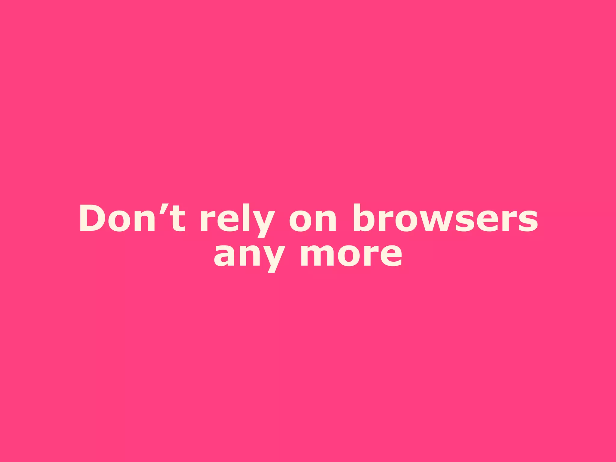 Don’t rely on browsers
any more
 