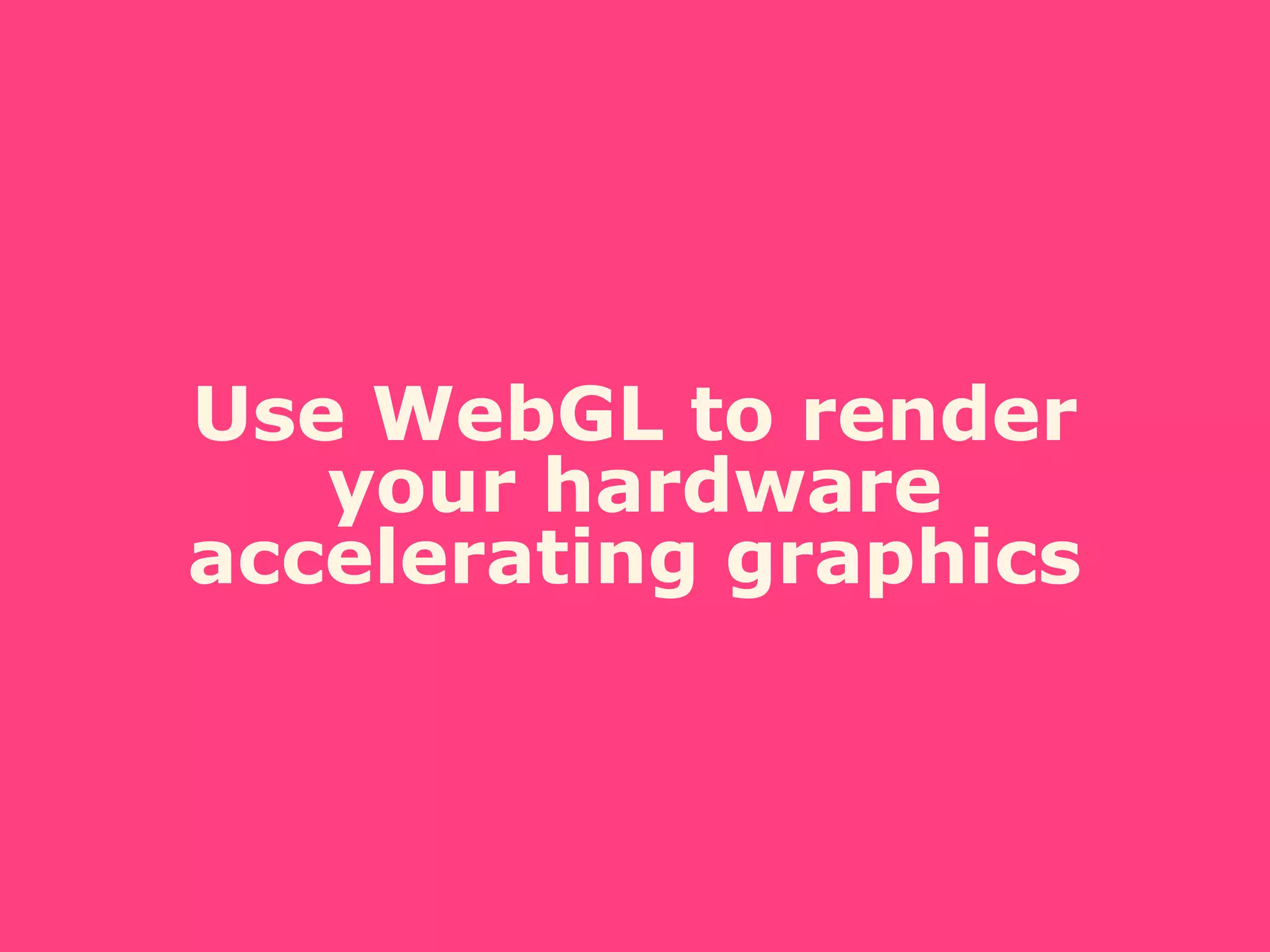 Use WebGL to render
your hardware
accelerating graphics
 