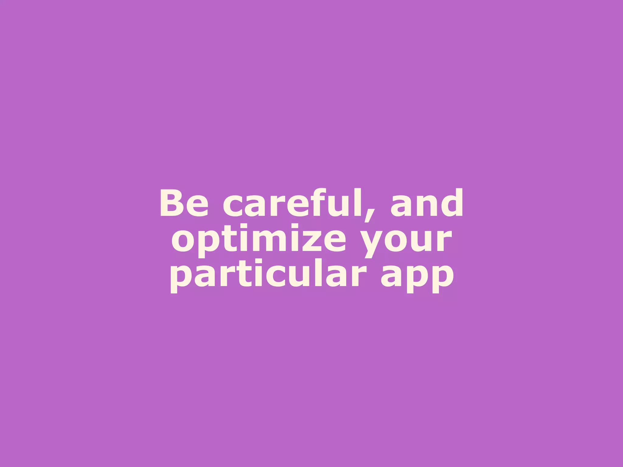 Be careful, and
optimize your
particular app
 