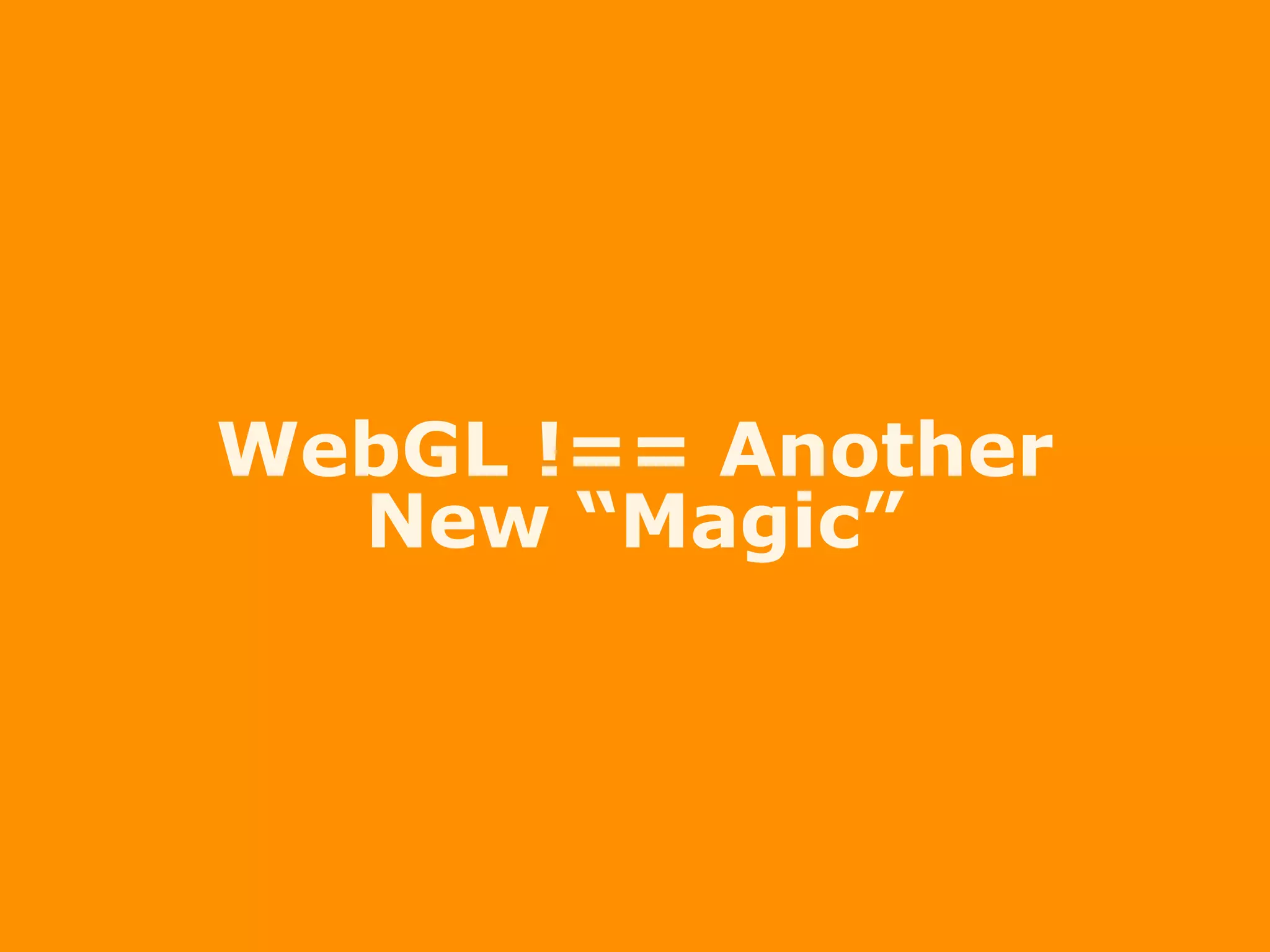 WebGL !== Another
New “Magic”
 