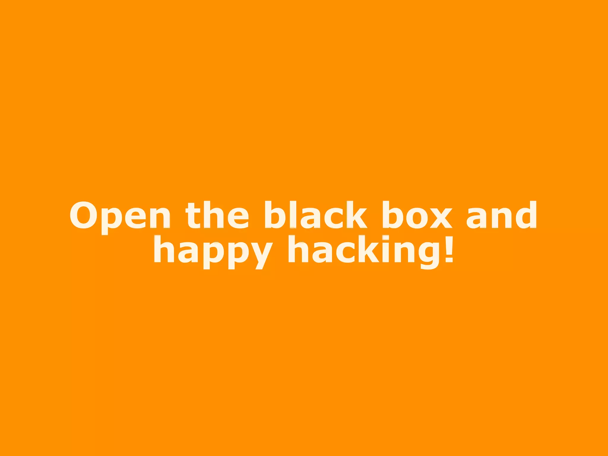 Open the black box and
happy hacking!
 