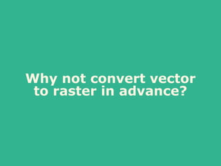 Why not convert vector
to raster in advance?
 