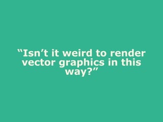 “Isn’t it weird to render
vector graphics in this
way?”
 
