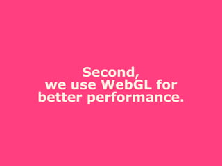 Second,
we use WebGL for
better performance.
 