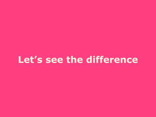 Let’s see the difference
 