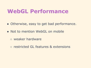 WebGL Performance
● Otherwise, easy to get bad performance.
● Not to mention WebGL on mobile
○ weaker hardware
○ restricted GL features & extensions
 