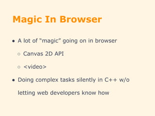 Magic In Browser
● A lot of “magic” going on in browser
○ Canvas 2D API
○ <video>
● Doing complex tasks silently in C++ w/o
letting web developers know how
 