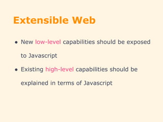 Extensible Web
● New low-level capabilities should be exposed
to Javascript
● Existing high-level capabilities should be
explained in terms of Javascript
 