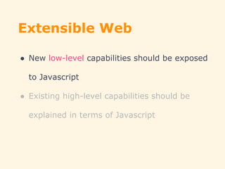 Extensible Web
● New low-level capabilities should be exposed
to Javascript
● Existing high-level capabilities should be
explained in terms of Javascript
 