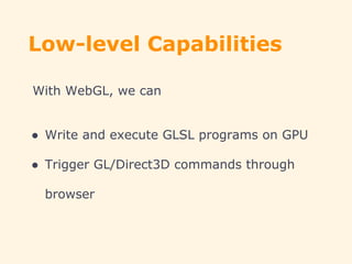 Low-level Capabilities
With WebGL, we can
● Write and execute GLSL programs on GPU
● Trigger GL/Direct3D commands through
browser
 