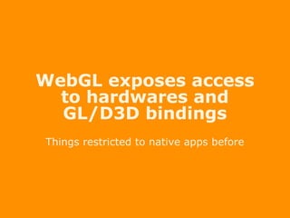 WebGL exposes access
to hardwares and
GL/D3D bindings
Things restricted to native apps before
 