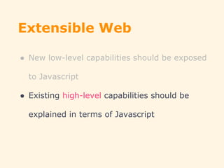 Extensible Web
● New low-level capabilities should be exposed
to Javascript
● Existing high-level capabilities should be
explained in terms of Javascript
 