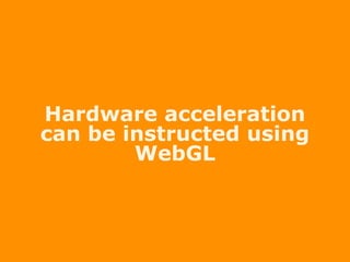 Hardware acceleration
can be instructed using
WebGL
 