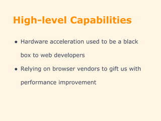 High-level Capabilities
● Hardware acceleration used to be a black
box to web developers
● Relying on browser vendors to gift us with
performance improvement
 