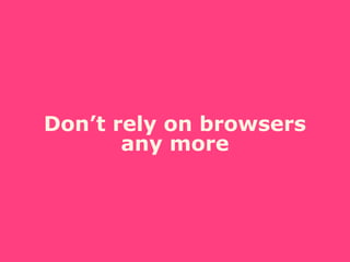 Don’t rely on browsers
any more
 