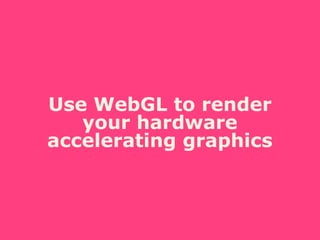 Use WebGL to render
your hardware
accelerating graphics
 