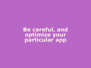 Be careful, and
optimize your
particular app
 