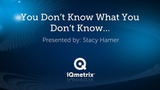 You Don’t Know What You
     Don’t Know…
    Presented by: Stacy Hamer
 