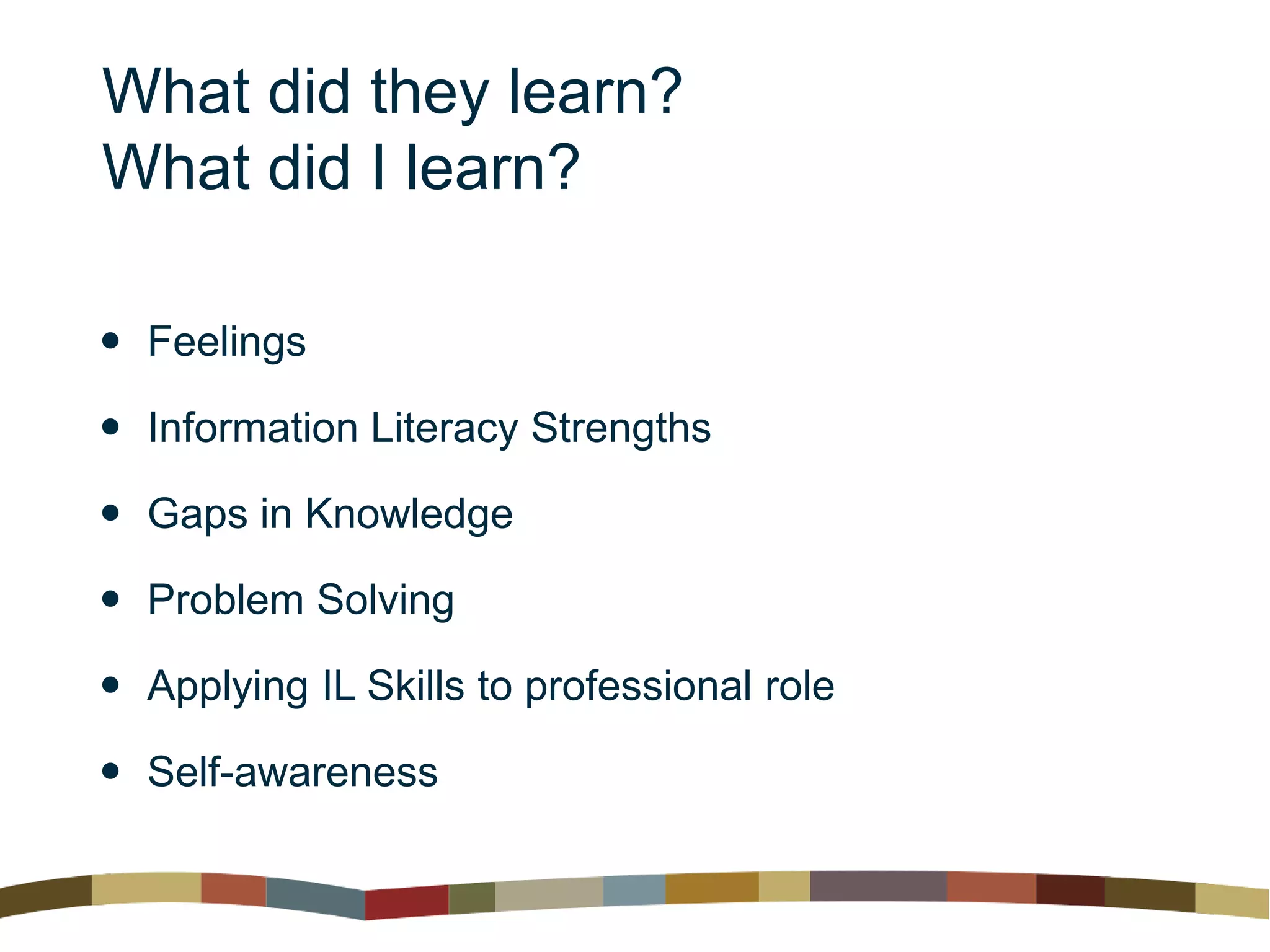 What did they learn?
What did I learn?
 Feelings
 Information Literacy Strengths
 Gaps in Knowledge
 Problem Solving
 Applying IL Skills to professional role
 Self-awareness
 