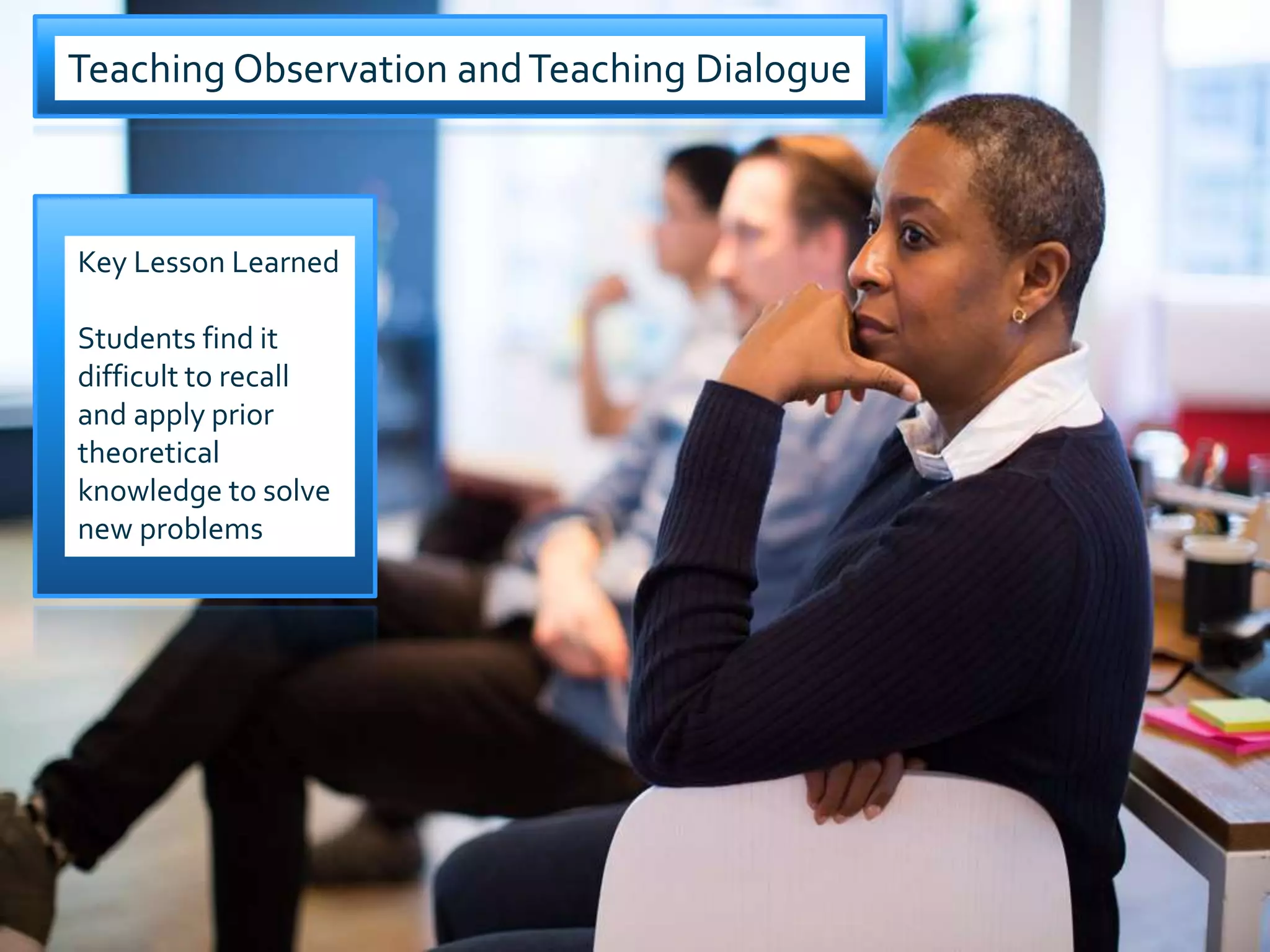 Teaching Observation andTeaching Dialogue
Key Lesson Learned
Students find it
difficult to recall
and apply prior
theoretical
knowledge to solve
new problems
 