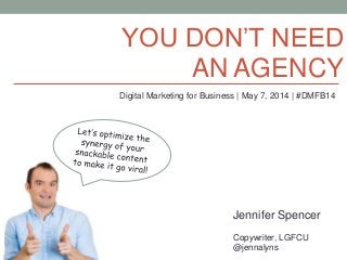 YOU DON’T NEED
AN AGENCY
Jennifer Spencer
Copywriter, LGFCU
@jennalyns
Digital Marketing for Business | May 7, 2014 | #DMFB14
 