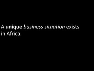 A	
  unique	
  business	
  situa5on	
  exists	
  
in	
  Africa.	
  
 