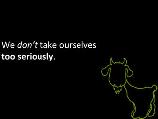 We	
  don’t	
  take	
  ourselves	
  	
  
too	
  seriously.	
  
 